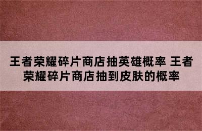 王者荣耀碎片商店抽英雄概率 王者荣耀碎片商店抽到皮肤的概率